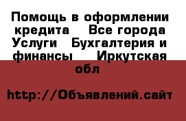 Помощь в оформлении кредита  - Все города Услуги » Бухгалтерия и финансы   . Иркутская обл.